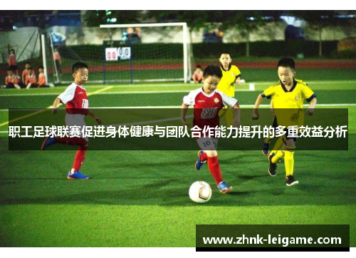 职工足球联赛促进身体健康与团队合作能力提升的多重效益分析