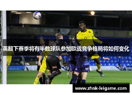 英超下赛季将有半数球队参加欧战竞争格局将如何变化 英超下赛季将有半数球队参加欧战竞争格局将如何变化