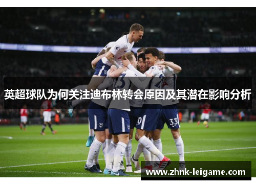 英超球队为何关注迪布林转会原因及其潜在影响分析