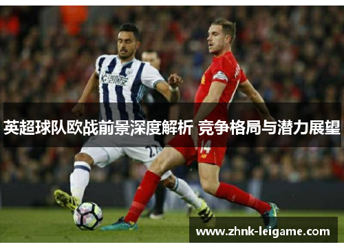 英超球队欧战前景深度解析 竞争格局与潜力展望