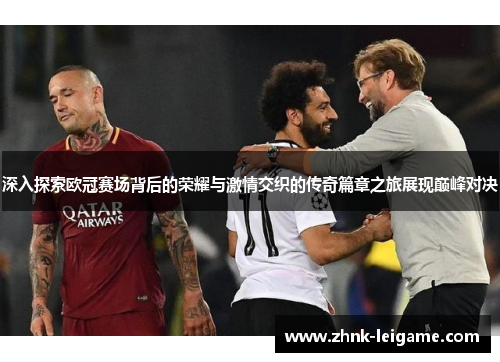 深入探索欧冠赛场背后的荣耀与激情交织的传奇篇章之旅展现巅峰对决