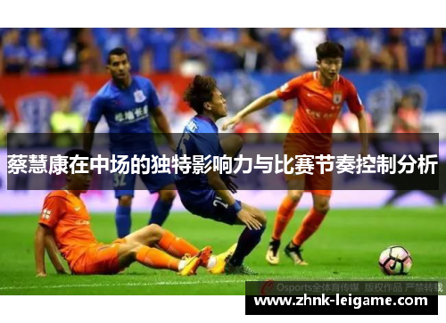 蔡慧康在中场的独特影响力与比赛节奏控制分析 蔡慧康在中场的独特影响力与比赛节奏控制分析