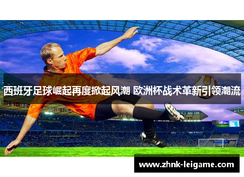 西班牙足球崛起再度掀起风潮 欧洲杯战术革新引领潮流 西班牙足球崛起再度掀起风潮 欧洲杯战术革新引领潮流