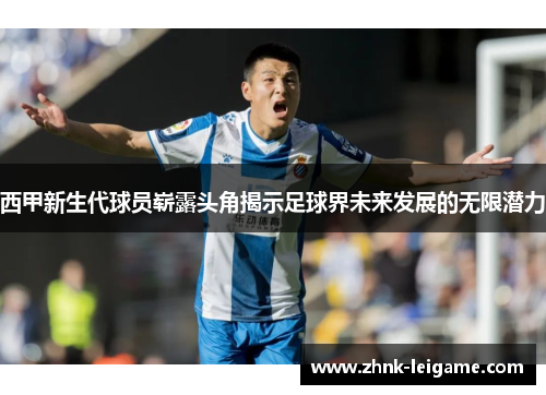 西甲新生代球员崭露头角揭示足球界未来发展的无限潜力