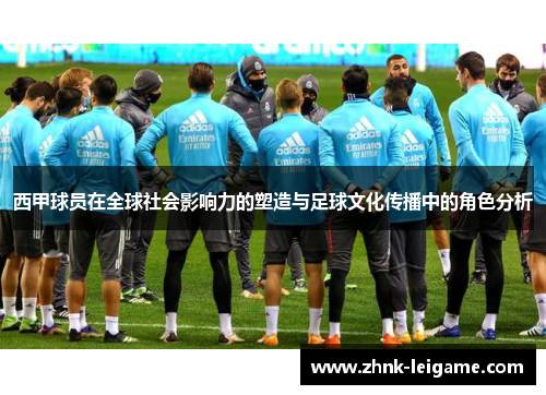 西甲球员在全球社会影响力的塑造与足球文化传播中的角色分析 西甲球员在全球社会影响力的塑造与足球文化传播中的角色分析