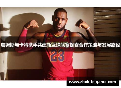 詹姆斯与卡特携手共建新篮球联赛探索合作策略与发展路径