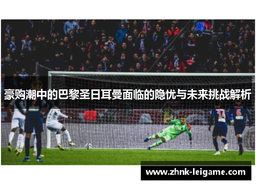 豪购潮中的巴黎圣日耳曼面临的隐忧与未来挑战解析