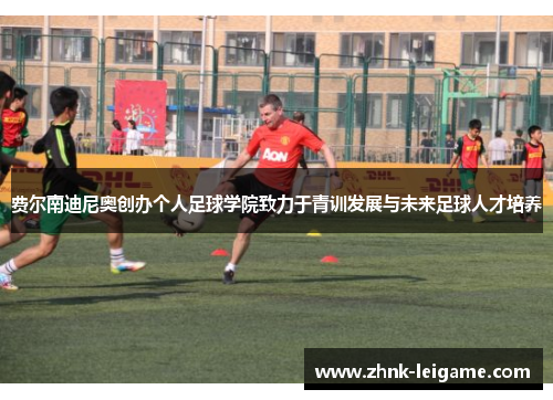 费尔南迪尼奥创办个人足球学院致力于青训发展与未来足球人才培养 费尔南迪尼奥创办个人足球学院致力于青训发展与未来足球人才培养