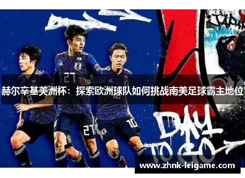 赫尔辛基美洲杯:探索欧洲球队如何挑战南美足球霸主地位 赫尔辛基美洲杯:探索欧洲球队如何挑战南美足球霸主地位