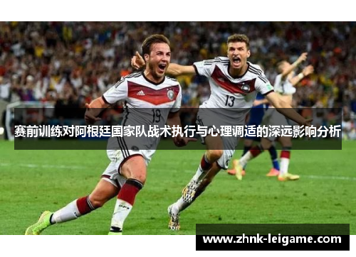 赛前训练对阿根廷国家队战术执行与心理调适的深远影响分析