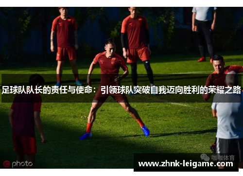 足球队队长的责任与使命:引领球队突破自我迈向胜利的荣耀之路 足球队队长的责任与使命:引领球队突破自我迈向胜利的荣耀之路