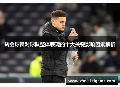 转会球员对球队整体表现的十大关键影响因素解析 转会球员对球队整体表现的十大关键影响因素解析