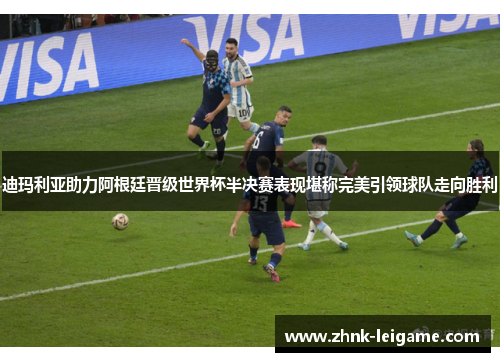 迪玛利亚助力阿根廷晋级世界杯半决赛表现堪称完美引领球队走向胜利 迪玛利亚助力阿根廷晋级世界杯半决赛表现堪称完美引领球队走向胜利