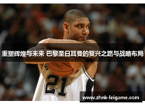 重塑辉煌与未来 巴黎圣日耳曼的复兴之路与战略布局