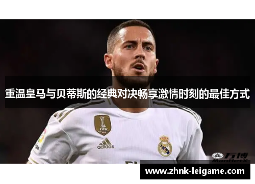 重温皇马与贝蒂斯的经典对决畅享激情时刻的最佳方式 重温皇马与贝蒂斯的经典对决畅享激情时刻的最佳方式