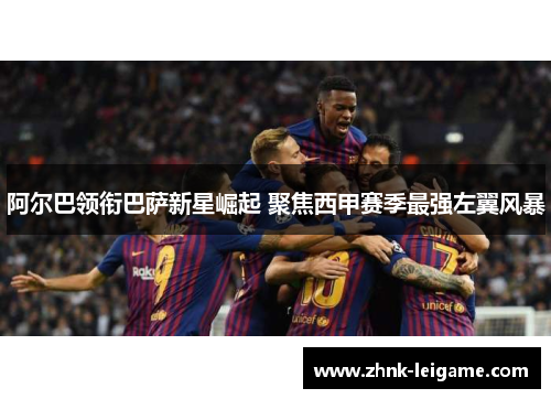 阿尔巴领衔巴萨新星崛起 聚焦西甲赛季最强左翼风暴