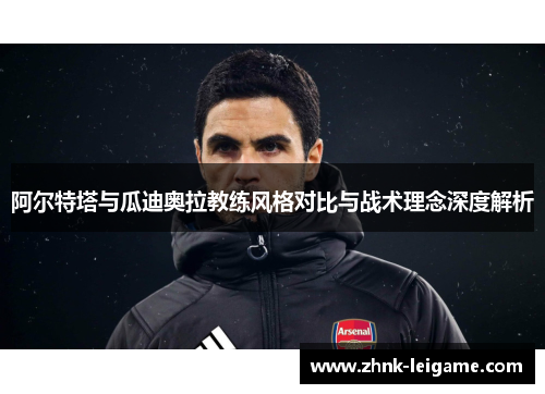 阿尔特塔与瓜迪奥拉教练风格对比与战术理念深度解析