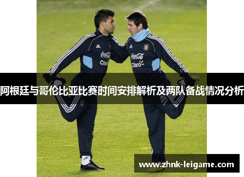 阿根廷与哥伦比亚比赛时间安排解析及两队备战情况分析