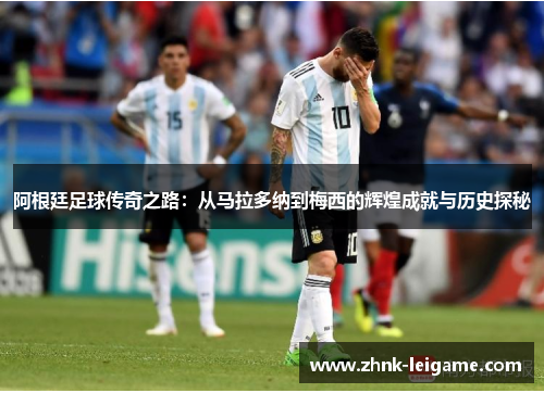 阿根廷足球传奇之路：从马拉多纳到梅西的辉煌成就与历史探秘