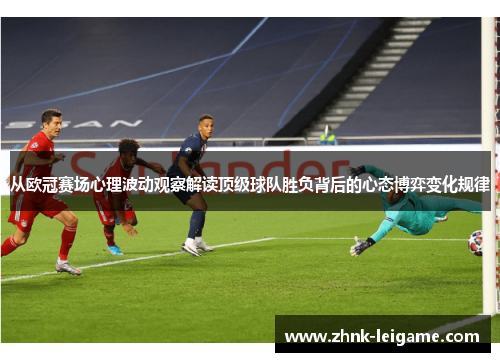 从欧冠赛场心理波动观察解读顶级球队胜负背后的心态博弈变化规律