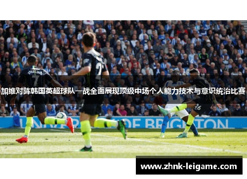 加维对阵韩国英超球队一战全面展现顶级中场个人能力技术与意识统治比赛 加维对阵韩国英超球队一战全面展现顶级中场个人能力技术与意识统治比赛