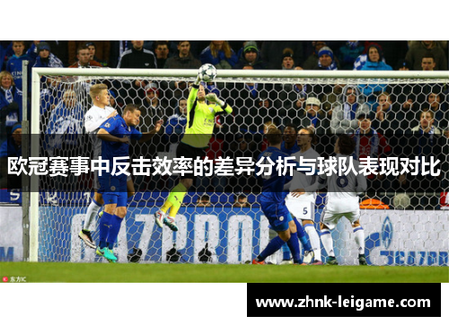 欧冠赛事中反击效率的差异分析与球队表现对比 欧冠赛事中反击效率的差异分析与球队表现对比