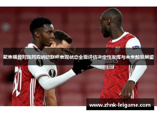 聚焦福登对阵阿森纳欧联杯表现状态全面评估决定性发挥与未来前景展望