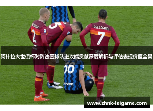 阿什拉夫世俱杯对阵法国球队进攻端贡献深度解析与评估表现价值全景 阿什拉夫世俱杯对阵法国球队进攻端贡献深度解析与评估表现价值全景