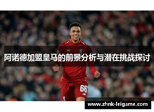 阿诺德加盟皇马的前景分析与潜在挑战探讨