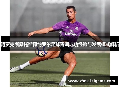 阿贾克斯桑托斯佩纳罗尔足球青训成功经验与发展模式解析 阿贾克斯桑托斯佩纳罗尔足球青训成功经验与发展模式解析