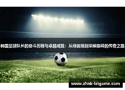 韩国足球队长的奋斗历程与卓越成就:从绿茵场到荣耀巅峰的传奇之路 韩国足球队长的奋斗历程与卓越成就:从绿茵场到荣耀巅峰的传奇之路