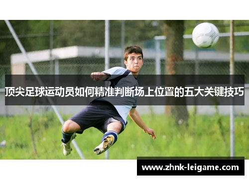 顶尖足球运动员如何精准判断场上位置的五大关键技巧