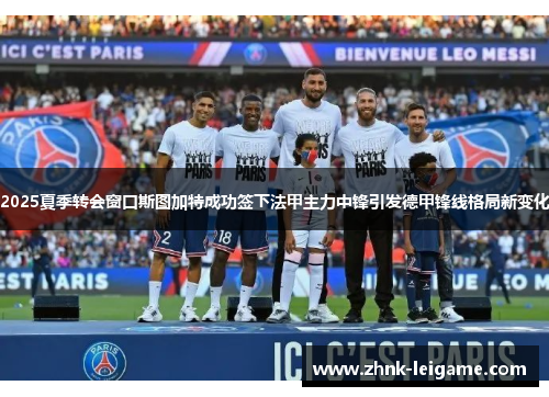 2025夏季转会窗口斯图加特成功签下法甲主力中锋引发德甲锋线格局新变化