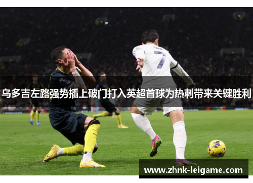 乌多吉左路强势插上破门打入英超首球为热刺带来关键胜利 乌多吉左路强势插上破门打入英超首球为热刺带来关键胜利