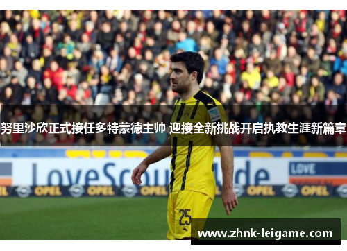 努里沙欣正式接任多特蒙德主帅 迎接全新挑战开启执教生涯新篇章 努里沙欣正式接任多特蒙德主帅 迎接全新挑战开启执教生涯新篇章