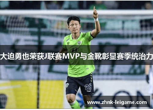 大迫勇也荣获J联赛MVP与金靴彰显赛季统治力 大迫勇也荣获J联赛MVP与金靴彰显赛季统治力