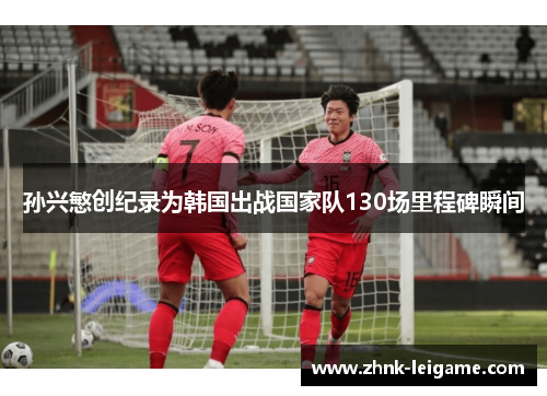 孙兴慜创纪录为韩国出战国家队130场里程碑瞬间 孙兴慜创纪录为韩国出战国家队130场里程碑瞬间