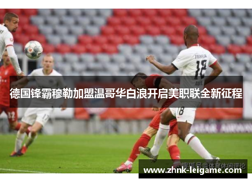德国锋霸穆勒加盟温哥华白浪开启美职联全新征程