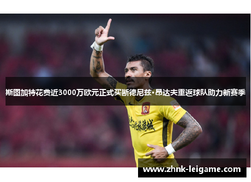 斯图加特花费近3000万欧元正式买断德尼兹·昂达夫重返球队助力新赛季