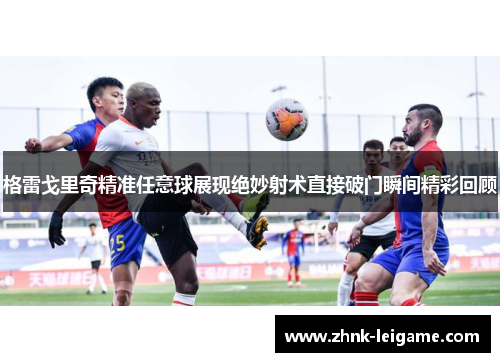 格雷戈里奇精准任意球展现绝妙射术直接破门瞬间精彩回顾