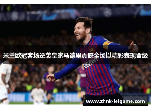 米兰欧冠客场逆袭皇家马德里震撼全场以精彩表现晋级