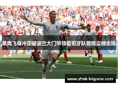 莱奥飞身冲顶破波兰大门带领葡萄牙队晋级震撼全场