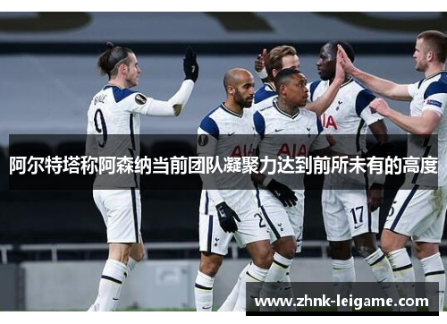 阿尔特塔称阿森纳当前团队凝聚力达到前所未有的高度