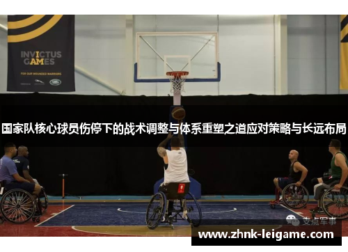 国家队核心球员伤停下的战术调整与体系重塑之道应对策略与长远布局 国家队核心球员伤停下的战术调整与体系重塑之道应对策略与长远布局