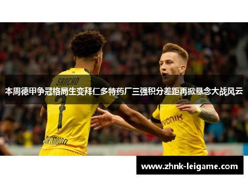 本周德甲争冠格局生变拜仁多特药厂三强积分差距再掀悬念大战风云 本周德甲争冠格局生变拜仁多特药厂三强积分差距再掀悬念大战风云