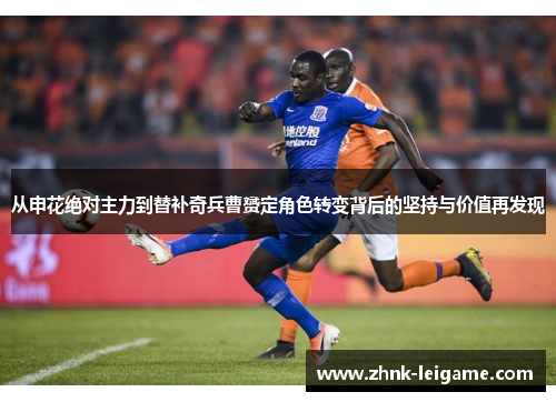 从申花绝对主力到替补奇兵曹赟定角色转变背后的坚持与价值再发现 从申花绝对主力到替补奇兵曹赟定角色转变背后的坚持与价值再发现