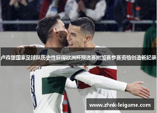 卢森堡国家足球队历史性获得欧洲杯预选赛附加赛参赛资格创造新纪录 卢森堡国家足球队历史性获得欧洲杯预选赛附加赛参赛资格创造新纪录
