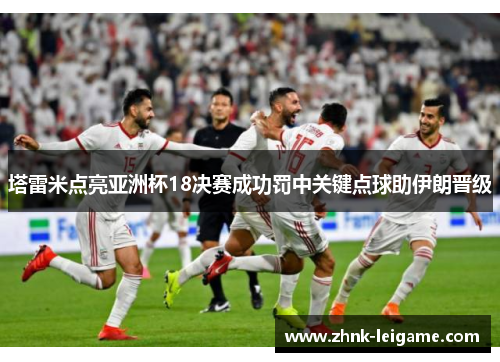 塔雷米点亮亚洲杯18决赛成功罚中关键点球助伊朗晋级 塔雷米点亮亚洲杯18决赛成功罚中关键点球助伊朗晋级