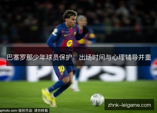 巴塞罗那少年球员保护:出场时间与心理辅导并重 巴塞罗那少年球员保护:出场时间与心理辅导并重