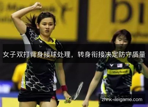 女子双打背身接球处理,转身衔接决定防守质量 女子双打背身接球处理,转身衔接决定防守质量